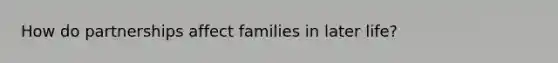 How do partnerships affect families in later life?