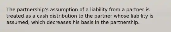 The partnership's assumption of a liability from a partner is treated as a cash distribution to the partner whose liability is assumed, which decreases his basis in the partnership.