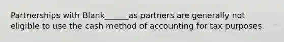 Partnerships with Blank______as partners are generally not eligible to use the cash method of accounting for tax purposes.