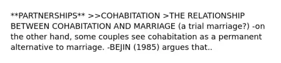 **PARTNERSHIPS** >>COHABITATION >THE RELATIONSHIP BETWEEN COHABITATION AND MARRIAGE (a trial marriage?) -on the other hand, some couples see cohabitation as a permanent alternative to marriage. -BEJIN (1985) argues that..