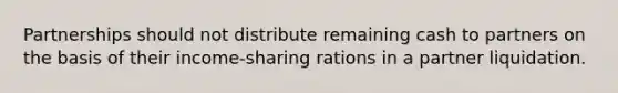 Partnerships should not distribute remaining cash to partners on the basis of their income-sharing rations in a partner liquidation.