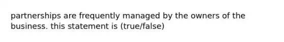 partnerships are frequently managed by the owners of the business. this statement is (true/false)