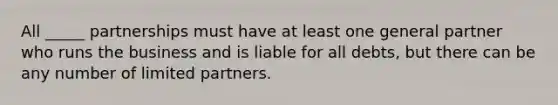 All _____ partnerships must have at least one general partner who runs the business and is liable for all debts, but there can be any number of limited partners.