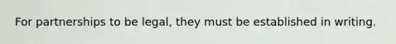 For partnerships to be legal, they must be established in writing.