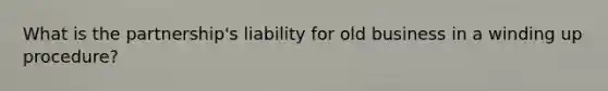 What is the partnership's liability for old business in a winding up procedure?