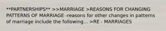 **PARTNERSHIPS** >>MARRIAGE >REASONS FOR CHANGING PATTERNS OF MARRIAGE -reasons for other changes in patterns of marriage include the following... >RE - MARRIAGES