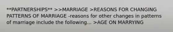 **PARTNERSHIPS** >>MARRIAGE >REASONS FOR CHANGING PATTERNS OF MARRIAGE -reasons for other changes in patterns of marriage include the following... >AGE ON MARRYING