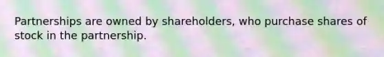 Partnerships are owned by shareholders, who purchase shares of stock in the partnership.