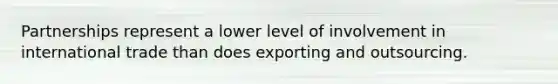 Partnerships represent a lower level of involvement in international trade than does exporting and outsourcing.