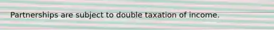 Partnerships are subject to double taxation of income.