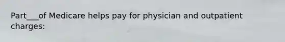Part___of Medicare helps pay for physician and outpatient charges:
