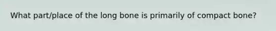 What part/place of the long bone is primarily of compact bone?