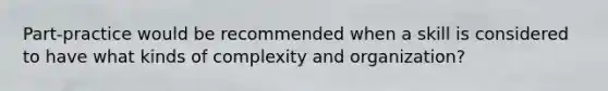 Part-practice would be recommended when a skill is considered to have what kinds of complexity and organization?