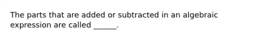 The parts that are added or subtracted in an algebraic expression are called ______.