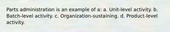 Parts administration is an example of a: a. Unit-level activity. b. Batch-level activity. c. Organization-sustaining. d. Product-level activity.