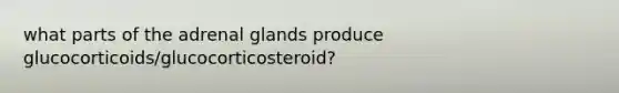 what parts of the adrenal glands produce glucocorticoids/glucocorticosteroid?