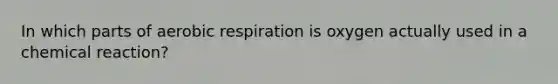 In which parts of aerobic respiration is oxygen actually used in a chemical reaction?