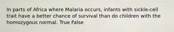 In parts of Africa where Malaria occurs, infants with sickle-cell trait have a better chance of survival than do children with the homozygous normal. True False