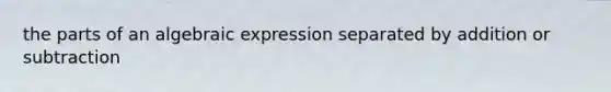 the parts of an algebraic expression separated by addition or subtraction