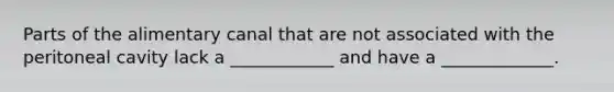 Parts of the alimentary canal that are not associated with the peritoneal cavity lack a ____________ and have a _____________.