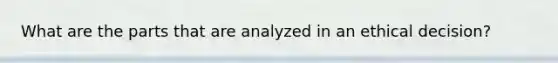 What are the parts that are analyzed in an ethical decision?