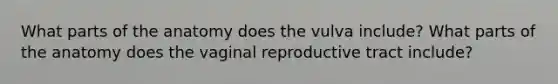 What parts of the anatomy does the vulva include? What parts of the anatomy does the vaginal reproductive tract include?