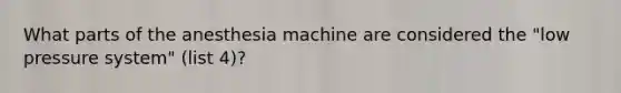 What parts of the anesthesia machine are considered the "low pressure system" (list 4)?