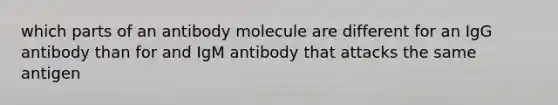 which parts of an antibody molecule are different for an IgG antibody than for and IgM antibody that attacks the same antigen