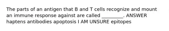 The parts of an antigen that B and T cells recognize and mount an immune response against are called _________. ANSWER haptens antibodies apoptosis I AM UNSURE epitopes