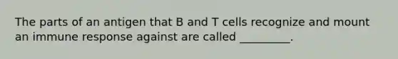 The parts of an antigen that B and T cells recognize and mount an immune response against are called _________.