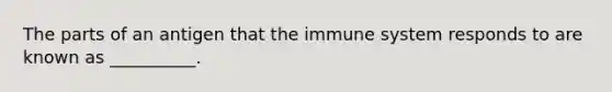 The parts of an antigen that the immune system responds to are known as __________.