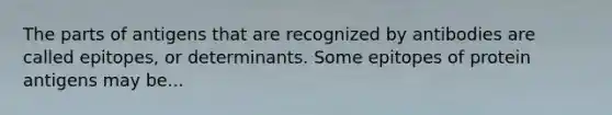 The parts of antigens that are recognized by antibodies are called epitopes, or determinants. Some epitopes of protein antigens may be...