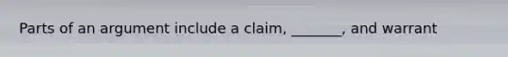 Parts of an argument include a claim, _______, and warrant