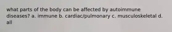 what parts of the body can be affected by autoimmune diseases? a. immune b. cardiac/pulmonary c. musculoskeletal d. all