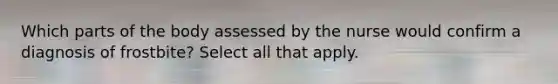 Which parts of the body assessed by the nurse would confirm a diagnosis of frostbite? Select all that apply.