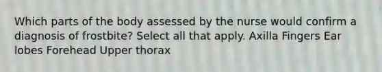 Which parts of the body assessed by the nurse would confirm a diagnosis of frostbite? Select all that apply. Axilla Fingers Ear lobes Forehead Upper thorax