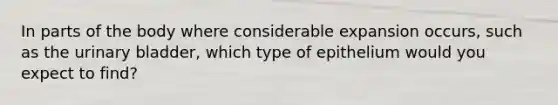 In parts of the body where considerable expansion occurs, such as the urinary bladder, which type of epithelium would you expect to find?