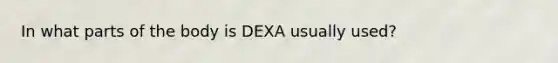 In what parts of the body is DEXA usually used?