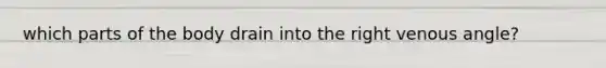which parts of the body drain into the right venous angle?