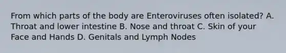 From which parts of the body are Enteroviruses often isolated? A. Throat and lower intestine B. Nose and throat C. Skin of your Face and Hands D. Genitals and Lymph Nodes