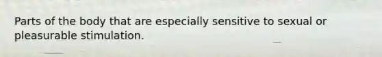 Parts of the body that are especially sensitive to sexual or pleasurable stimulation.