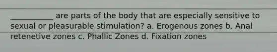 ___________ are parts of the body that are especially sensitive to sexual or pleasurable stimulation? a. Erogenous zones b. Anal retenetive zones c. Phallic Zones d. Fixation zones