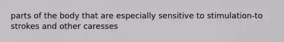 parts of the body that are especially sensitive to stimulation-to strokes and other caresses