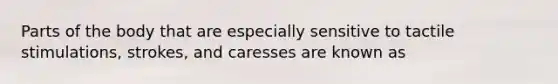 Parts of the body that are especially sensitive to tactile stimulations, strokes, and caresses are known as