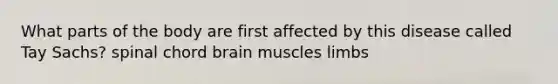 What parts of the body are first affected by this disease called Tay Sachs? spinal chord brain muscles limbs