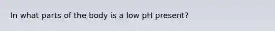 In what parts of the body is a low pH present?