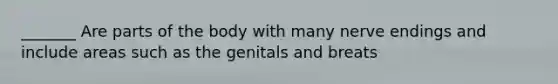 _______ Are parts of the body with many nerve endings and include areas such as the genitals and breats