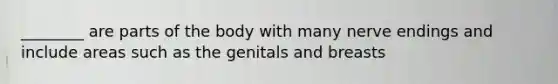 ________ are parts of the body with many nerve endings and include areas such as the genitals and breasts