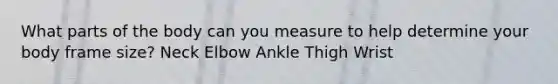 What parts of the body can you measure to help determine your body frame size? Neck Elbow Ankle Thigh Wrist