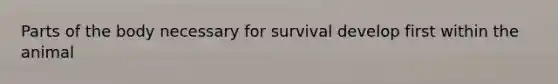 Parts of the body necessary for survival develop first within the animal